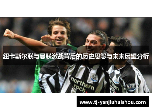 纽卡斯尔联与曼联激战背后的历史恩怨与未来展望分析