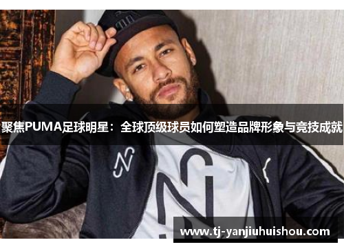 聚焦PUMA足球明星：全球顶级球员如何塑造品牌形象与竞技成就