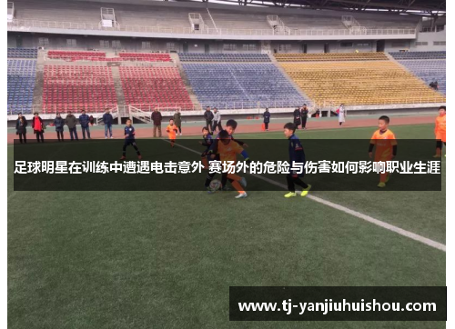 足球明星在训练中遭遇电击意外 赛场外的危险与伤害如何影响职业生涯