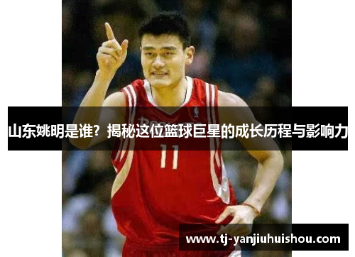 山东姚明是谁？揭秘这位篮球巨星的成长历程与影响力