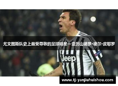 尤文图斯队史上最受尊敬的足球明星—亚历山德罗·德尔·皮耶罗