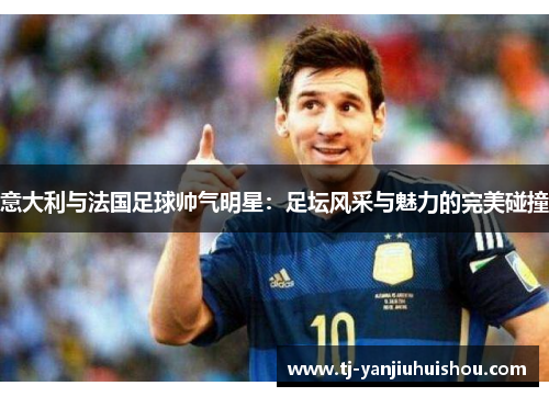 意大利与法国足球帅气明星：足坛风采与魅力的完美碰撞