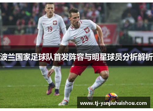 波兰国家足球队首发阵容与明星球员分析解析