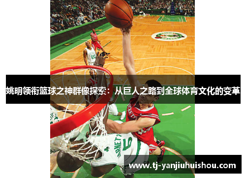 姚明领衔篮球之神群像探索：从巨人之路到全球体育文化的变革