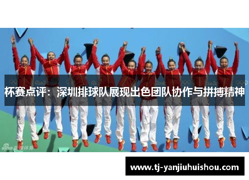 杯赛点评：深圳排球队展现出色团队协作与拼搏精神