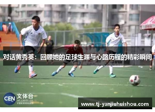 对话黄秀英：回顾她的足球生涯与心路历程的精彩瞬间