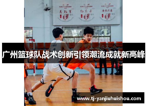 广州篮球队战术创新引领潮流成就新高峰