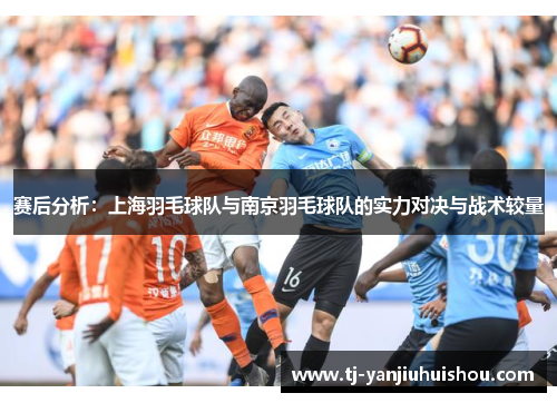 赛后分析：上海羽毛球队与南京羽毛球队的实力对决与战术较量