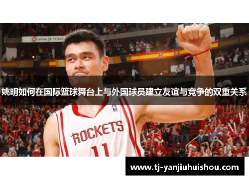 姚明如何在国际篮球舞台上与外国球员建立友谊与竞争的双重关系