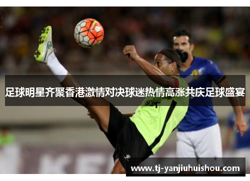 足球明星齐聚香港激情对决球迷热情高涨共庆足球盛宴