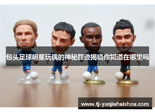 包头足球明星玩偶的神秘踪迹揭晓你知道在哪里吗