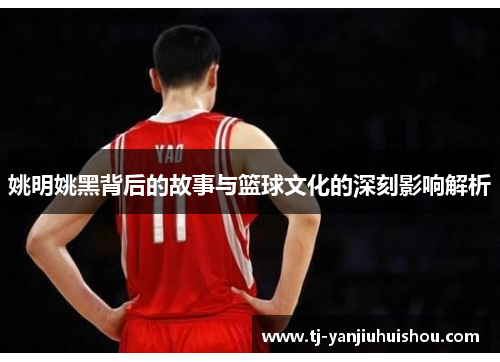 姚明姚黑背后的故事与篮球文化的深刻影响解析