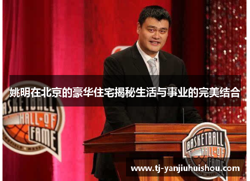 姚明在北京的豪华住宅揭秘生活与事业的完美结合