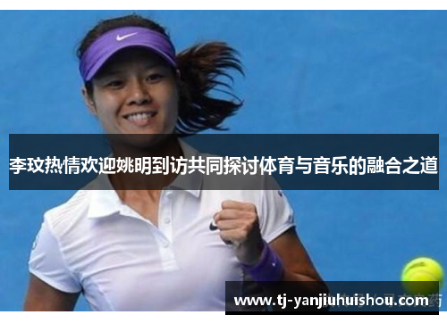 李玟热情欢迎姚明到访共同探讨体育与音乐的融合之道