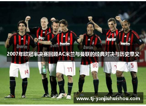 2007年欧冠半决赛回顾AC米兰与曼联的经典对决与历史意义