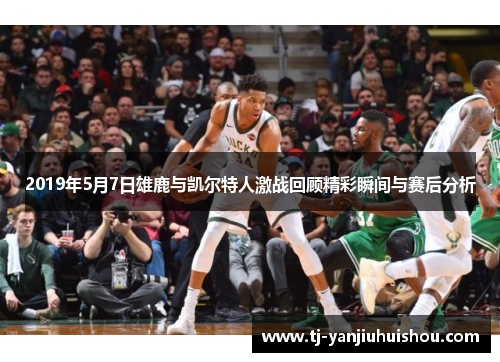 2019年5月7日雄鹿与凯尔特人激战回顾精彩瞬间与赛后分析