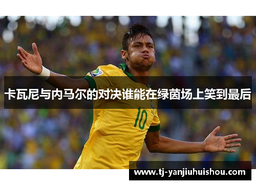 卡瓦尼与内马尔的对决谁能在绿茵场上笑到最后