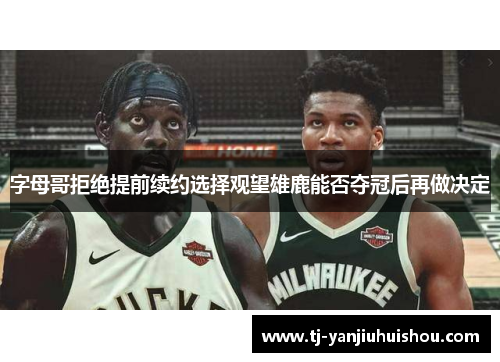 字母哥拒绝提前续约选择观望雄鹿能否夺冠后再做决定
