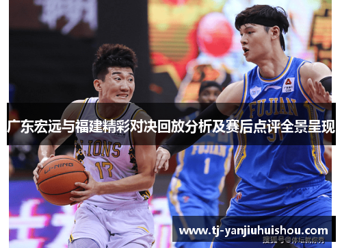 广东宏远与福建精彩对决回放分析及赛后点评全景呈现