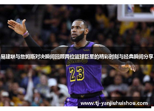 易建联与詹姆斯对决瞬间回顾两位篮球巨星的精彩时刻与经典瞬间分享