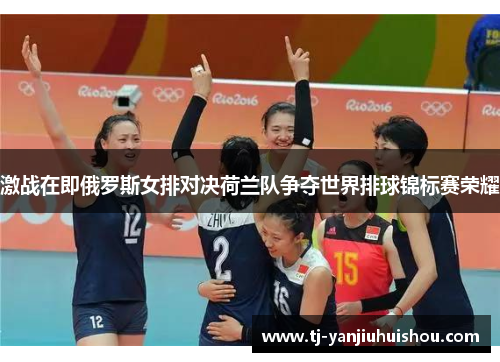 激战在即俄罗斯女排对决荷兰队争夺世界排球锦标赛荣耀