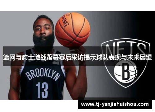 篮网与骑士激战落幕赛后采访揭示球队表现与未来展望