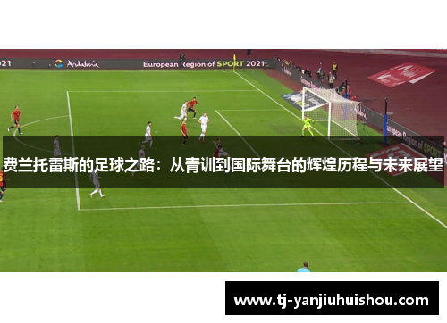费兰托雷斯的足球之路：从青训到国际舞台的辉煌历程与未来展望